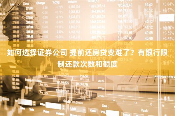如何选择证券公司 提前还房贷变难了？有银行限制还款次数和额度