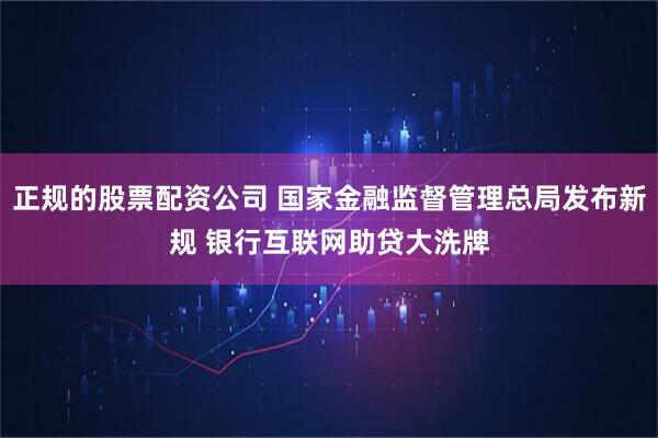 正规的股票配资公司 国家金融监督管理总局发布新规 银行互联网助贷大洗牌