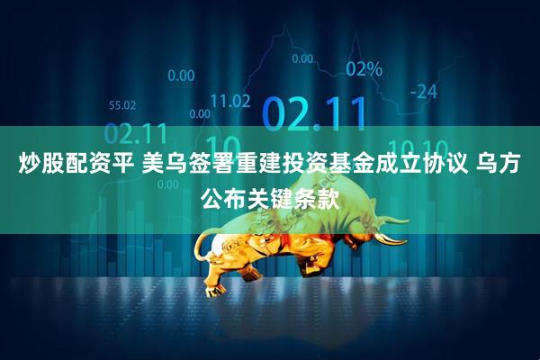 炒股配资平 美乌签署重建投资基金成立协议 乌方公布关键条款