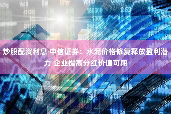 炒股配资利息 中信证券：水泥价格修复释放盈利潜力 企业提高分红价值可期
