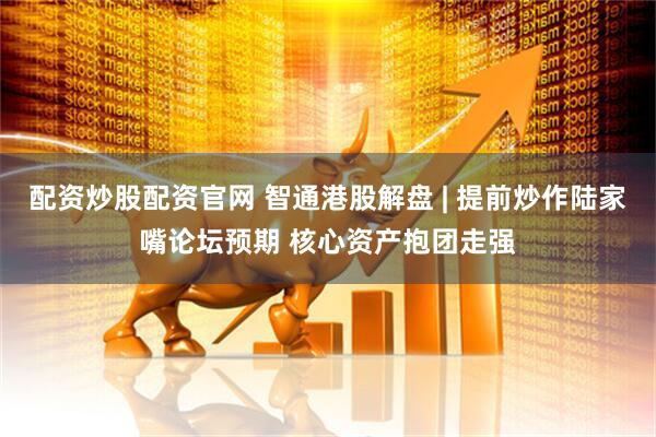 配资炒股配资官网 智通港股解盘 | 提前炒作陆家嘴论坛预期 核心资产抱团走强