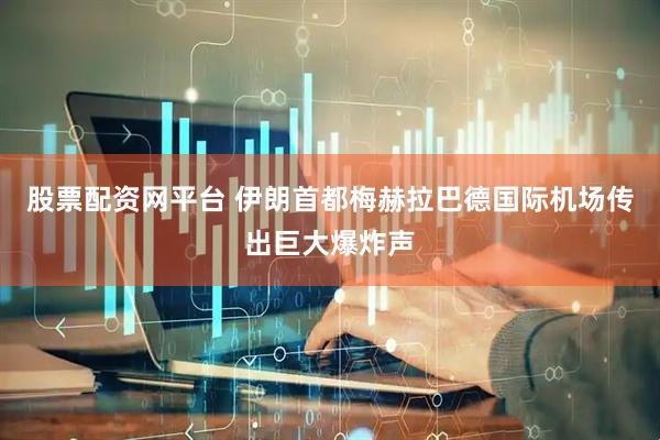 股票配资网平台 伊朗首都梅赫拉巴德国际机场传出巨大爆炸声