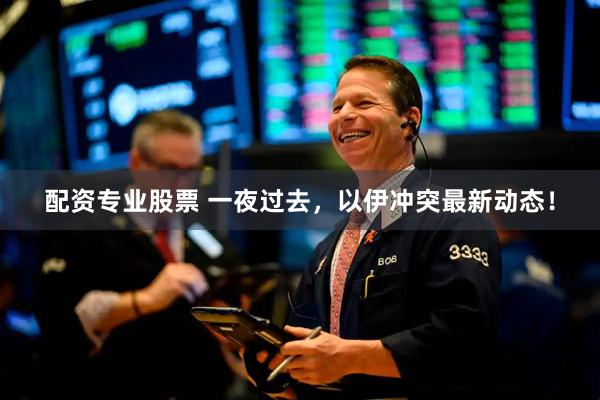 配资专业股票 一夜过去，以伊冲突最新动态！