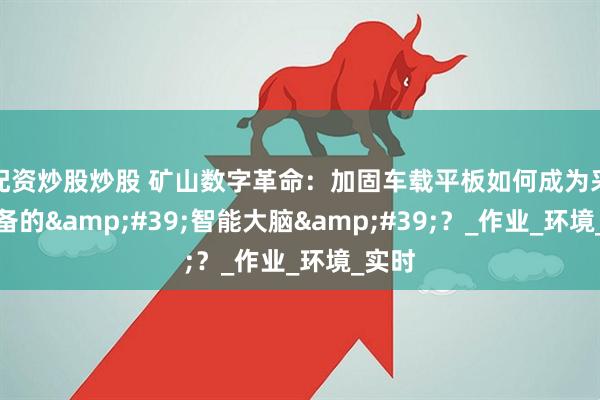 配资炒股炒股 矿山数字革命：加固车载平板如何成为采矿设备的&#39;智能大脑&#39;？_作业_环境_实时
