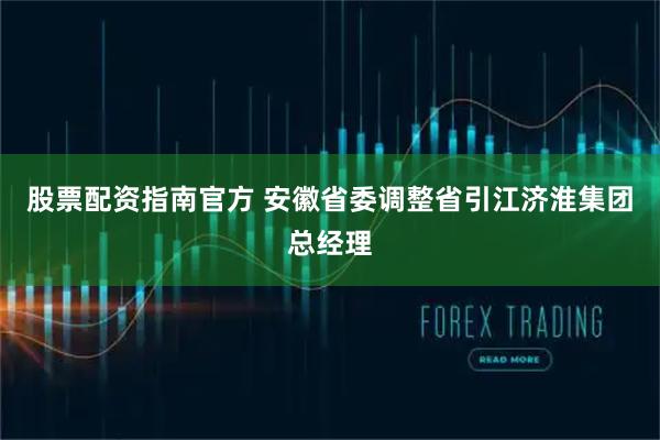 股票配资指南官方 安徽省委调整省引江济淮集团总经理