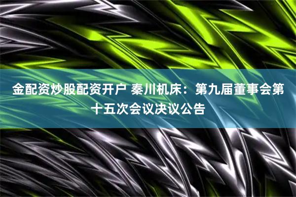 金配资炒股配资开户 秦川机床：第九届董事会第十五次会议决议公告