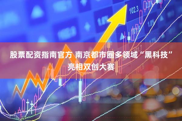 股票配资指南官方 南京都市圈多领域“黑科技”亮相双创大赛