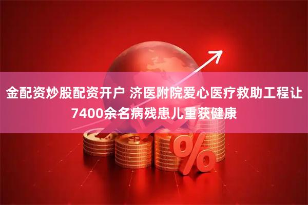 金配资炒股配资开户 济医附院爱心医疗救助工程让7400余名病残患儿重获健康