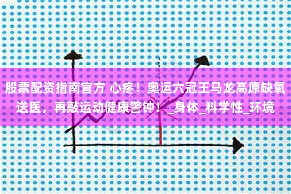 股票配资指南官方 心疼！奥运六冠王马龙高原缺氧送医，再敲运动健康警钟！_身体_科学性_环境