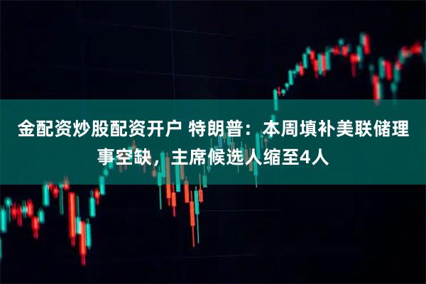 金配资炒股配资开户 特朗普：本周填补美联储理事空缺，主席候选人缩至4人