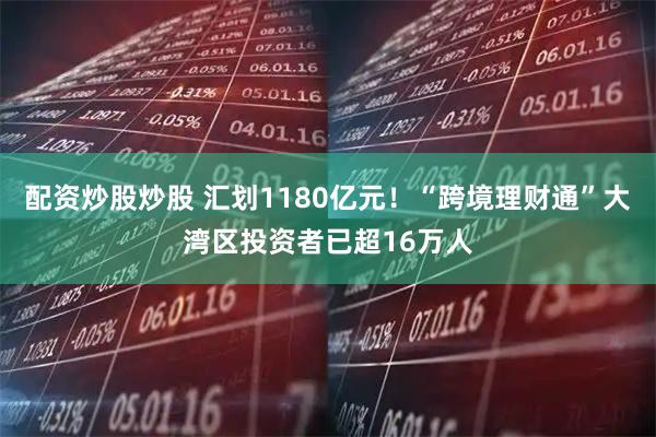 配资炒股炒股 汇划1180亿元！“跨境理财通”大湾区投资者已超16万人