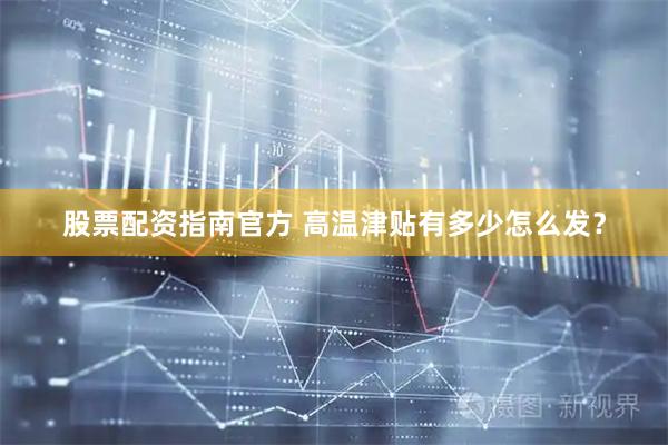 股票配资指南官方 高温津贴有多少怎么发？
