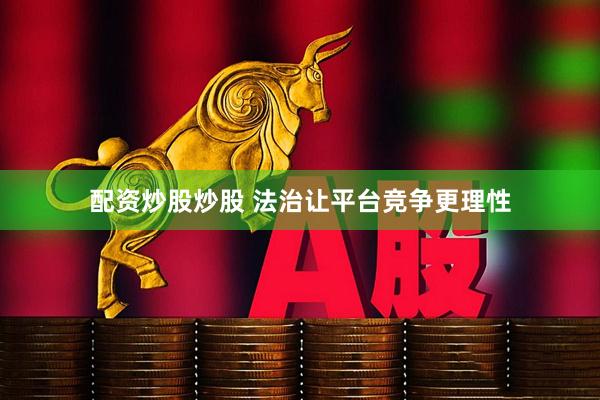 配资炒股炒股 法治让平台竞争更理性