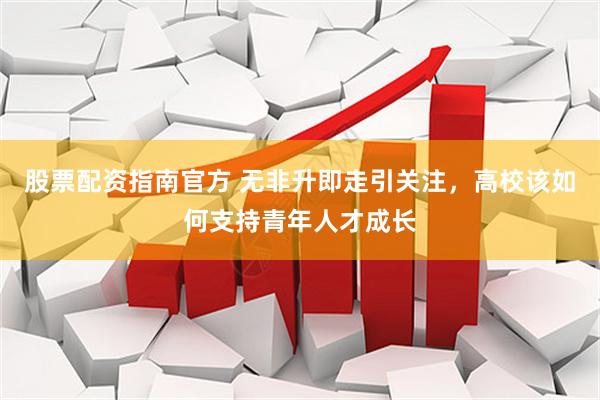 股票配资指南官方 无非升即走引关注，高校该如何支持青年人才成长