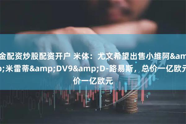 金配资炒股配资开户 米体：尤文希望出售小维阿&米雷蒂&DV9&D-路易斯，总价一亿欧元