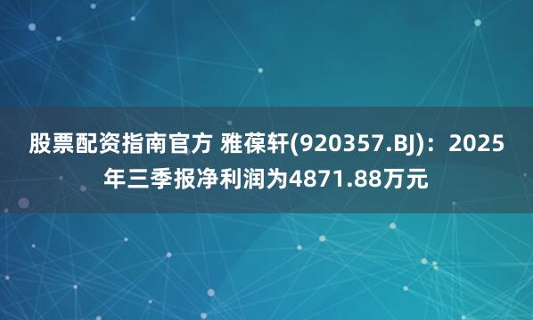 股票配资指南官方 雅葆轩(920357.BJ)：2025年三季报净利润为4871.88万元
