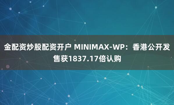 金配资炒股配资开户 MINIMAX-WP：香港公开发售获1837.17倍认购