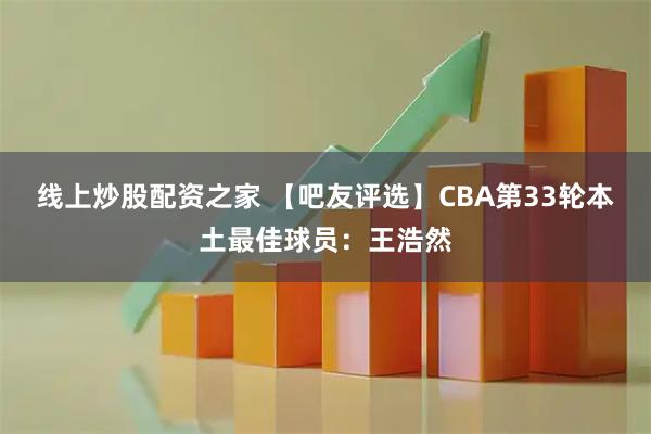 线上炒股配资之家 【吧友评选】CBA第33轮本土最佳球员：王浩然