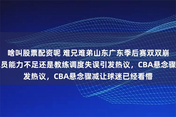 啥叫股票配资呢 难兄难弟山东广东季后赛双双崩盘表现低迷，是球员能力不足还是教练调度失误引发热议，CBA悬念骤减让球迷已经看懵