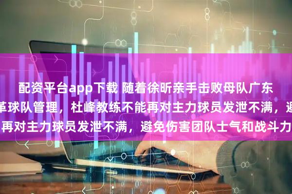 配资平台app下载 随着徐昕亲手击败母队广东宏远，宏远必须已经改革球队管理，杜峰教练不能再对主力球员发泄不满，避免伤害团队士气和战斗力