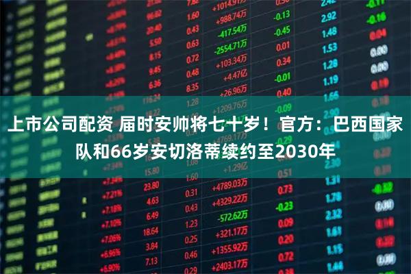 上市公司配资 届时安帅将七十岁！官方：巴西国家队和66岁安切洛蒂续约至2030年