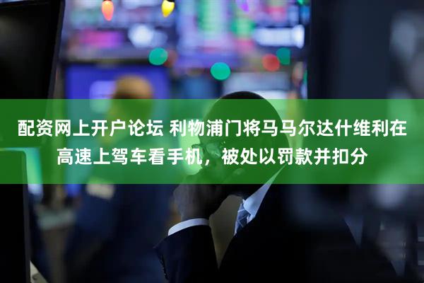 配资网上开户论坛 利物浦门将马马尔达什维利在高速上驾车看手机，被处以罚款并扣分