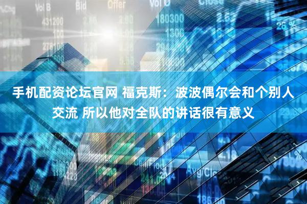 手机配资论坛官网 福克斯：波波偶尔会和个别人交流 所以他对全队的讲话很有意义