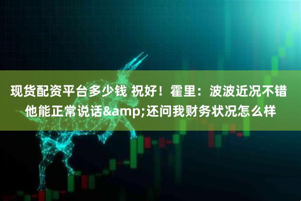 现货配资平台多少钱 祝好！霍里：波波近况不错 他能正常说话&还问我财务状况怎么样