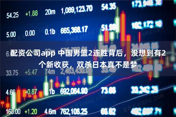 配资公司app 中国男篮2连胜背后，没想到有2个新收获，双杀日本真不是梦