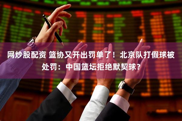 网炒股配资 篮协又开出罚单了！北京队打假球被处罚：中国篮坛拒绝默契球？