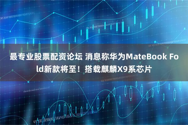 最专业股票配资论坛 消息称华为MateBook Fold新款将至！搭载麒麟X9系芯片