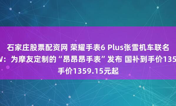 石家庄股票配资网 荣耀手表6 Plus张雪机车联名款亮相BW：为摩友定制的“昂昂昂手表”发布 国补到手价1359.15元起