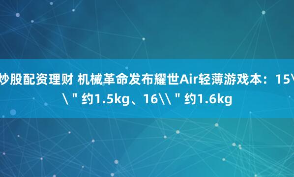 炒股配资理财 机械革命发布耀世Air轻薄游戏本:15\"约1.5kg、16\"约1.6kg