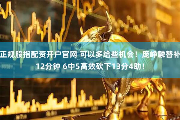 正规股指配资开户官网 可以多给些机会！庞峥麟替补12分钟 6中5高效砍下13分4助！