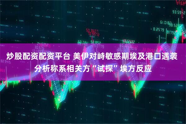 炒股配资配资平台 美伊对峙敏感期埃及港口遇袭 分析称系相关方“试探”埃方反应