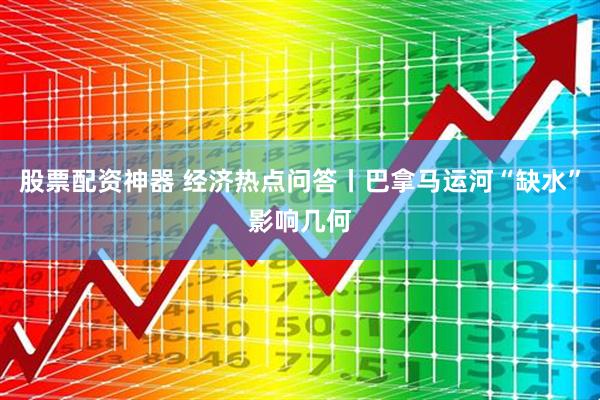 股票配资神器 经济热点问答丨巴拿马运河“缺水”影响几何