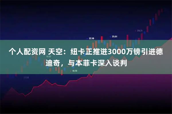 个人配资网 天空：纽卡正推进3000万镑引进德迪奇，与本菲卡深入谈判
