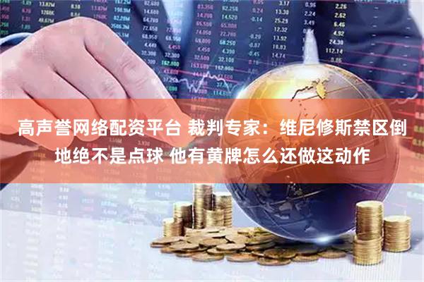 高声誉网络配资平台 裁判专家：维尼修斯禁区倒地绝不是点球 他有黄牌怎么还做这动作
