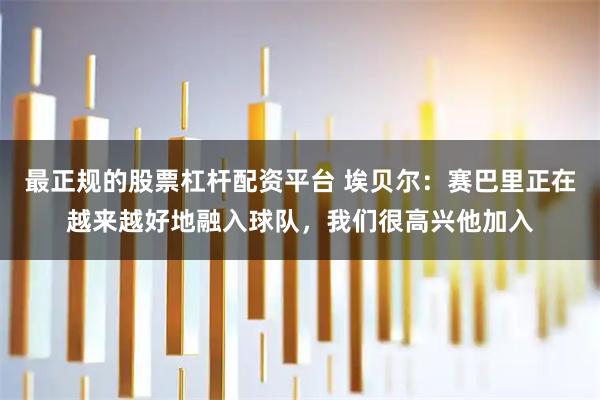 最正规的股票杠杆配资平台 埃贝尔：赛巴里正在越来越好地融入球队，我们很高兴他加入