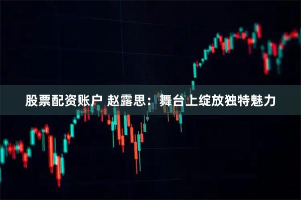 股票配资账户 赵露思：舞台上绽放独特魅力
