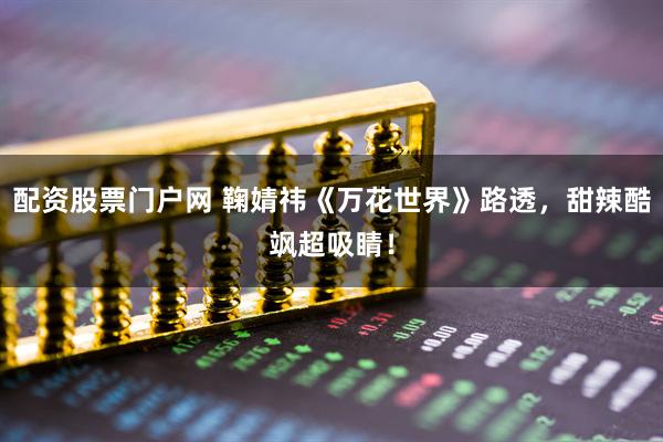 配资股票门户网 鞠婧祎《万花世界》路透，甜辣酷飒超吸睛！