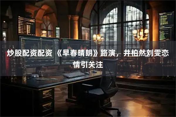 炒股配资配资 《早春晴朗》路演，井柏然刘雯恋情引关注
