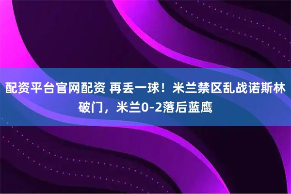 配资平台官网配资 再丢一球！米兰禁区乱战诺斯林破门，米兰0-2落后蓝鹰