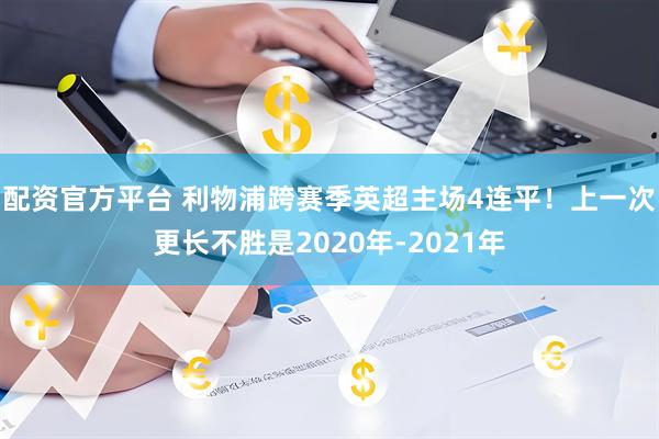配资官方平台 利物浦跨赛季英超主场4连平！上一次更长不胜是2020年-2021年