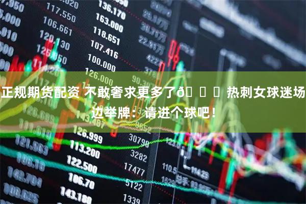 正规期货配资 不敢奢求更多了😂热刺女球迷场边举牌：请进个球吧！