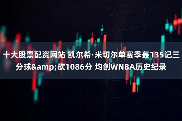 十大股票配资网站 凯尔希·米切尔单赛季轰135记三分球&砍1086分 均创WNBA历史纪录
