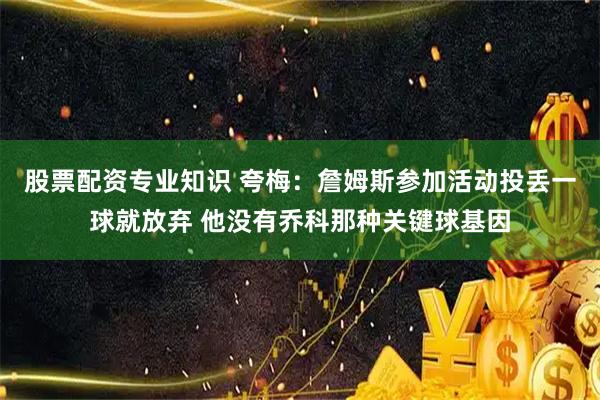 股票配资专业知识 夸梅：詹姆斯参加活动投丢一球就放弃 他没有乔科那种关键球基因